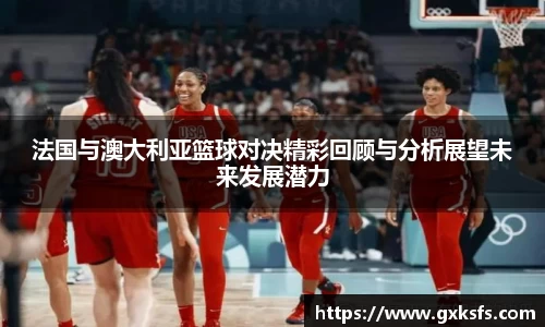 法国与澳大利亚篮球对决精彩回顾与分析展望未来发展潜力